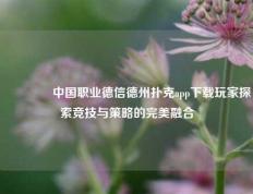 🏆中国职业德信德州扑克app下载玩家探索竞技与策略的完美融合