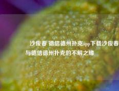🎖️沙俊春 德信德州扑克app下载沙俊春与德信德州扑克的不解之缘