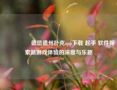 🎖️德信德州扑克app下载 起手 软件探索新游戏体验的深度与乐趣
