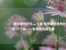 👍德信德州扑克app下载 发牌德信德州扑克APP下载——智享竞技新天地