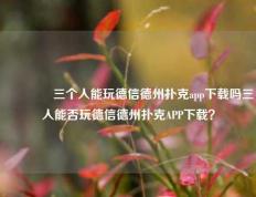 🏅三个人能玩德信德州扑克app下载吗三人能否玩德信德州扑克APP下载？