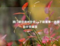 👉澳门德信德州扑克app下载赛事一场国际扑克盛宴