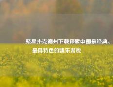 🥉聚星扑克德州下载探索中国最经典、最具特色的娱乐游戏