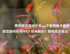 🥉博狗德信德州扑克app下载有抽水博狗德信德州扑克APP下载有抽水？揭秘真实情况