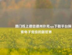 🌈澳门线上德信德州扑克app下载平台探索电子竞技的新世界