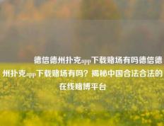 🥉德信德州扑克app下载赌场有吗德信德州扑克app下载赌场有吗？揭秘中国合法合法的在线赌博平台