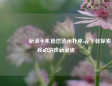 🎖️新浪手机德信德州扑克app下载探索移动游戏新潮流