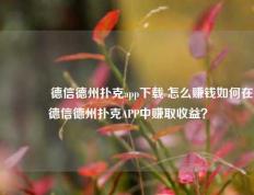 🏆德信德州扑克app下载 怎么赚钱如何在德信德州扑克APP中赚取收益？