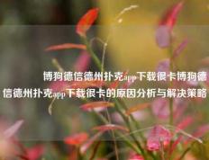 🥇博狗德信德州扑克app下载很卡博狗德信德州扑克app下载很卡的原因分析与解决策略