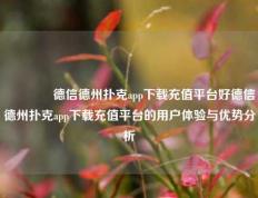 🏅德信德州扑克app下载充值平台好德信德州扑克app下载充值平台的用户体验与优势分析