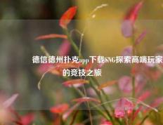 🏆德信德州扑克app下载SNG探索高端玩家的竞技之旅