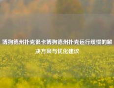 博狗德州扑克很卡博狗德州扑克运行缓慢的解决方案与优化建议