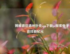 👉博雅德信德州扑克app下载pc探索电子竞技新纪元