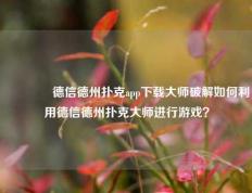 🏆德信德州扑克app下载大师破解如何利用德信德州扑克大师进行游戏？