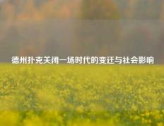 德州扑克关闭一场时代的变迁与社会影响