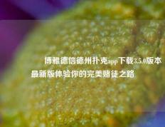 🎖️博雅德信德州扑克app下载3.5.0版本最新版体验你的完美赌徒之路