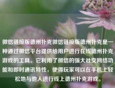 微信链接版德州扑克微信链接版德州扑克是一种通过微信平台提供给用户进行在线德州扑克游戏的工具。它利用了微信的强大社交网络功能和即时通讯特性，使得玩家可以在手机上轻松地与他人进行线上德州扑克游戏。