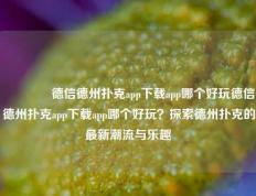 🌈德信德州扑克app下载app哪个好玩德信德州扑克app下载app哪个好玩？探索德州扑克的最新潮流与乐趣