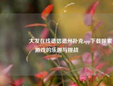 🎖️大发在线德信德州扑克app下载探索游戏的乐趣与挑战