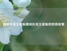 德州扑克王老板德州扑克王老板的传奇故事