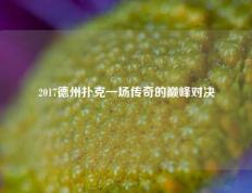 2017德州扑克一场传奇的巅峰对决