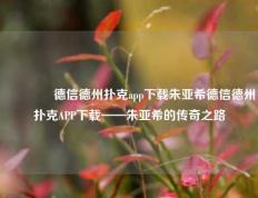 🌈德信德州扑克app下载朱亚希德信德州扑克APP下载——朱亚希的传奇之路