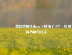 👍德信德州扑克app下载输了10个一场输得心痛的对决