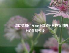 🥇德信德州扑克app下载h5平台体验指尖上的智慧对决