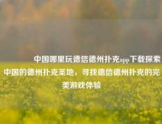 🥇中国哪里玩德信德州扑克app下载探索中国的德州扑克圣地，寻找德信德州扑克的完美游戏体验