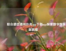 ✌️联众德信德州扑克app下载app探索数字娱乐新高度