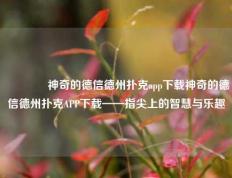 🥇神奇的德信德州扑克app下载神奇的德信德州扑克APP下载——指尖上的智慧与乐趣
