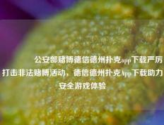 👍公安部赌博德信德州扑克app下载严厉打击非法赌博活动，德信德州扑克App下载助力安全游戏体验