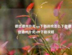 🌈德信德州扑克app下载游戏怎么下载德信德州扑克APP下载攻略