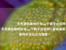 🎖️天龙德信德州扑克app下载平台官网天龙德信德州扑克app下载平台官网 - 掌握最新德州扑克玩法与策略