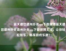 🥉蓝天德信德州扑克app下载微博蓝天德信德州扑克德州扑克app下载微博关注，让你轻松娱乐，畅享游戏乐趣！