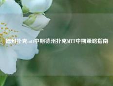 德州扑克mtt中期德州扑克MTT中期策略指南