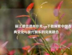 🏅丽江德信德州扑克app下载探索中国古典文化与现代娱乐的完美融合