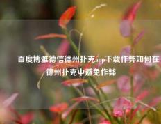 ✌️百度博雅德信德州扑克app下载作弊如何在德州扑克中避免作弊