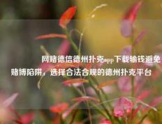 🎖️网赌德信德州扑克app下载输钱避免赌博陷阱，选择合法合规的德州扑克平台