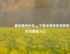🌈德信德州扑克app下载详细体验顶级娱乐的便捷入口