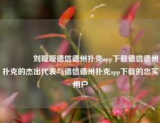 👍刘璇璇德信德州扑克app下载德信德州扑克的杰出代表与德信德州扑克app下载的忠实用户
