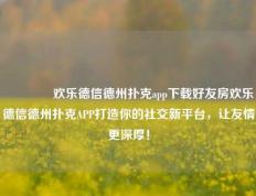 👍欢乐德信德州扑克app下载好友房欢乐德信德州扑克APP打造你的社交新平台，让友情更深厚！