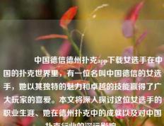 👈中国德信德州扑克app下载女选手在中国的扑克世界里，有一位名叫中国德信的女选手，她以其独特的魅力和卓越的技能赢得了广大玩家的喜爱。本文将深入探讨这位女选手的职业生涯、她在德州扑克中的成就以及对中国扑克行业的深远影响。