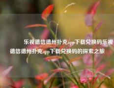 🌈乐视德信德州扑克app下载兑换码乐视德信德州扑克app下载兑换码的探索之旅