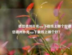 🎖️德信德州扑克app下载线上哪个好德信德州扑克app下载线上哪个好？