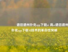 🎖️德信德州扑克app下载ai 高ai德信德州扑克app下载AI技术的革命性突破