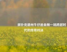 🎖️微扑克德州牛仔追金刚一场跨越时代的传奇对决