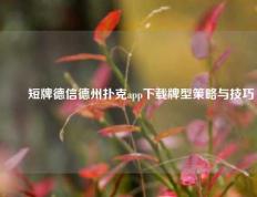✌️短牌德信德州扑克app下载牌型策略与技巧