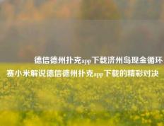 👍德信德州扑克app下载济州岛现金循环赛小米解说德信德州扑克app下载的精彩对决