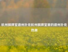 杭州棋牌室德州扑克杭州棋牌室里的德州扑克热潮